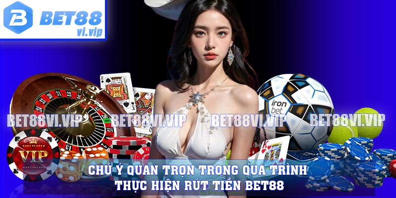 Chú ý quan trọn trong quá trình thực hiện rút tiền BET88