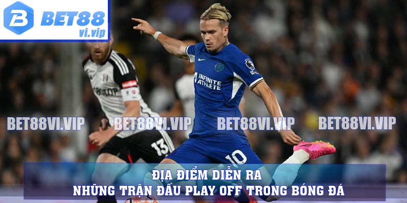 Địa điểm diễn ra những trận đấu Play off trong bóng đá