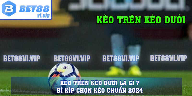 Kèo Trên Kèo Dưới Là Gì ? Bí Kíp Chọn Kèo Chuẩn 2024